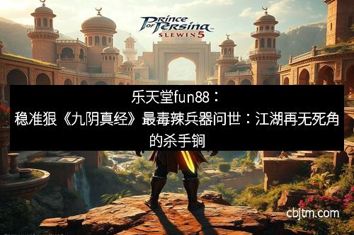 乐天堂fun88：稳准狠《九阴真经》最毒辣兵器问世：江湖再无死角的杀手锏