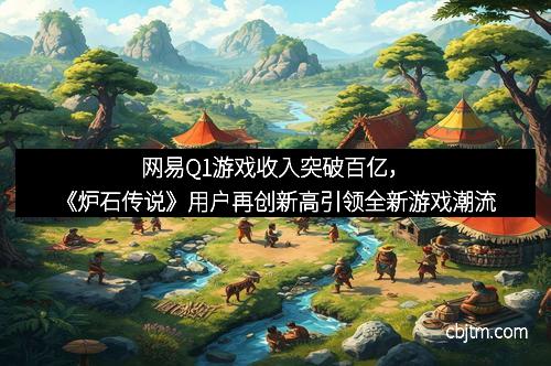 网易Q1游戏收入突破百亿，《炉石传说》用户再创新高引领全新游戏潮流